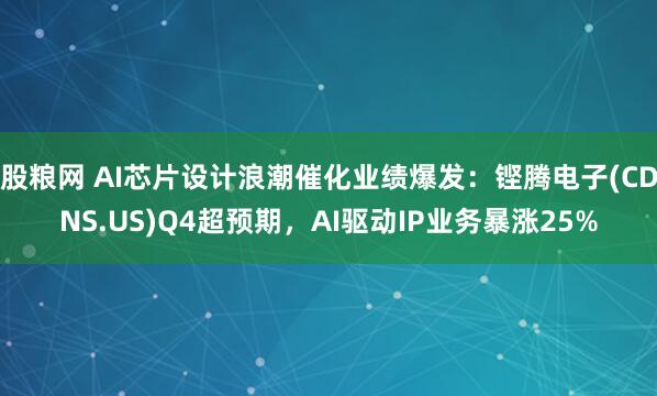 股粮网 AI芯片设计浪潮催化业绩爆发:铿腾电子(CDNS.US)Q4超预期,AI驱动IP业务暴涨25%