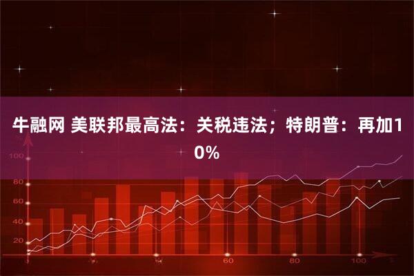 牛融网 美联邦最高法：关税违法；特朗普：再加10%