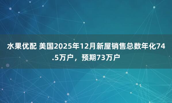 水果优配 美国2025年12月新屋销售总数年化74.5万户，预期73万户