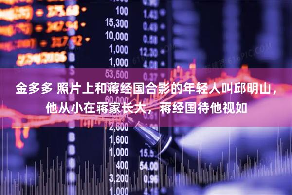 金多多 照片上和蒋经国合影的年轻人叫邱明山，他从小在蒋家长大，蒋经国待他视如
