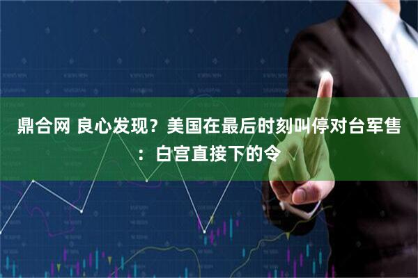 鼎合网 良心发现？美国在最后时刻叫停对台军售：白宫直接下的令