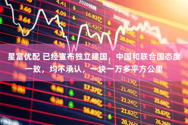 星富优配 已经宣布独立建国，中国和联合国态度一致，均不承认，一块一万多平方公里