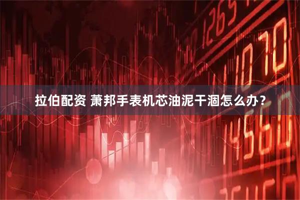 拉伯配资 萧邦手表机芯油泥干涸怎么办？