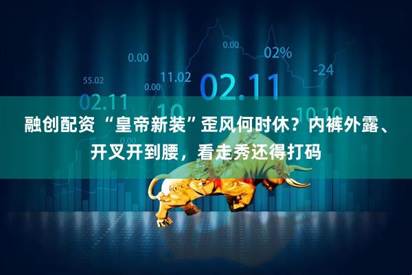融创配资 “皇帝新装”歪风何时休？内裤外露、开叉开到腰，看走秀还得打码