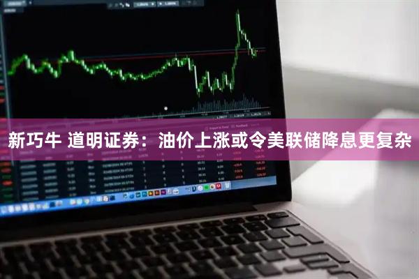 新巧牛 道明证券：油价上涨或令美联储降息更复杂