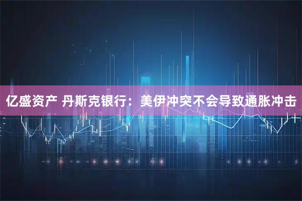亿盛资产 丹斯克银行：美伊冲突不会导致通胀冲击