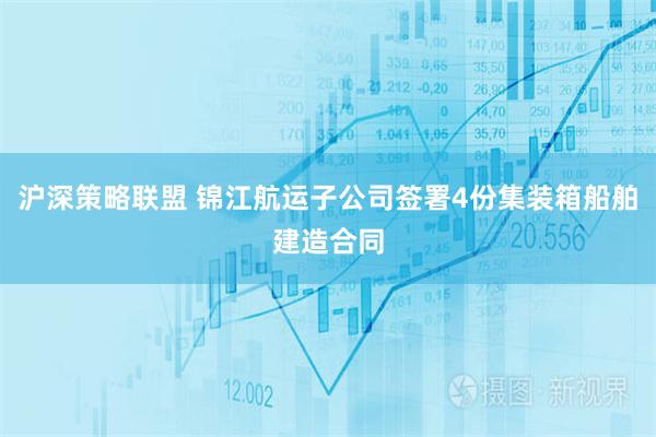 沪深策略联盟 锦江航运子公司签署4份集装箱船舶建造合同