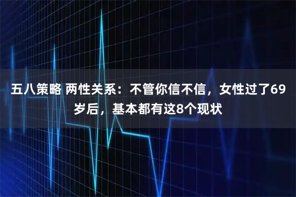 五八策略 两性关系：不管你信不信，女性过了69岁后，基本都有这8个现状