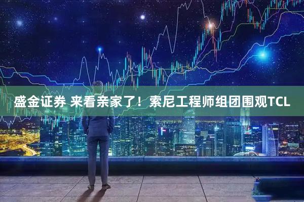盛金证券 来看亲家了！索尼工程师组团围观TCL