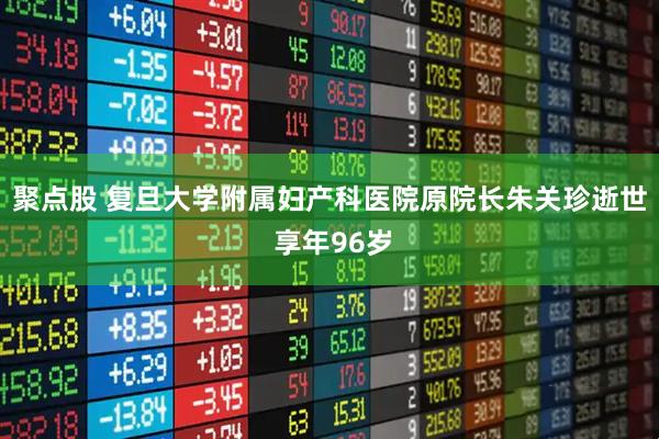 聚点股 复旦大学附属妇产科医院原院长朱关珍逝世 享年96岁