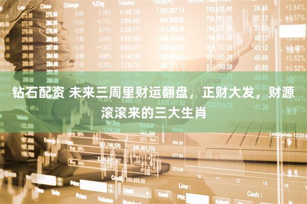 钻石配资 未来三周里财运翻盘，正财大发，财源滚滚来的三大生肖