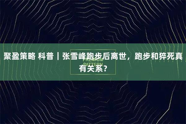 聚盈策略 科普｜张雪峰跑步后离世，跑步和猝死真有关系？