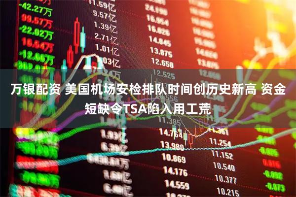 万银配资 美国机场安检排队时间创历史新高 资金短缺令TSA陷入用工荒
