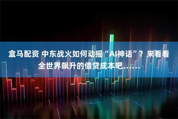 盒马配资 中东战火如何动摇“AI神话”？来看看全世界飙升的借贷成本吧……