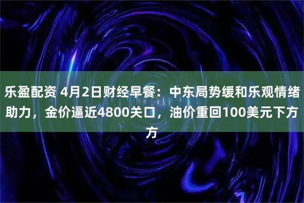 乐盈配资 4月2日财经早餐：中东局势缓和乐观情绪助力，金价逼近4800关口，油价重回100美元下方
