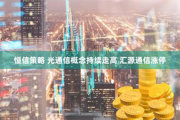 恒信策略 光通信概念持续走高 汇源通信涨停