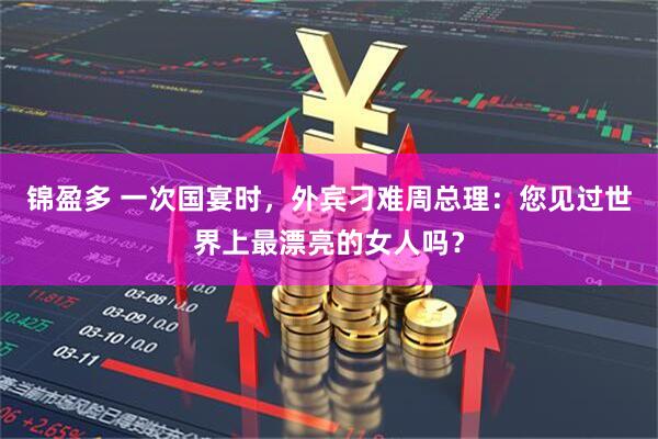 锦盈多 一次国宴时，外宾刁难周总理：您见过世界上最漂亮的女人吗？