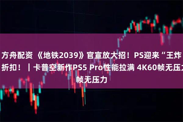 方舟配资 《地铁2039》官宣放大招！PS迎来“王炸”折扣！｜卡普空新作PS5 Pro性能拉满 4K60帧无压力