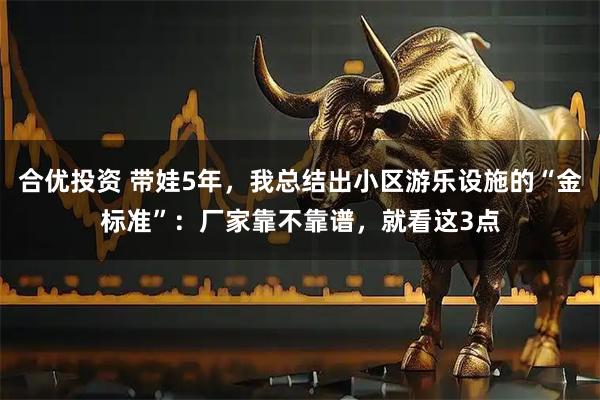 合优投资 带娃5年，我总结出小区游乐设施的“金标准”：厂家靠不靠谱，就看这3点