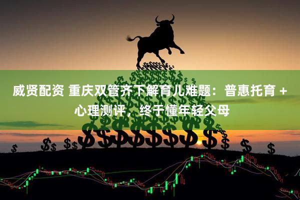 威贤配资 重庆双管齐下解育儿难题：普惠托育 + 心理测评，终于懂年轻父母