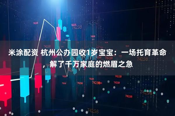 米涂配资 杭州公办园收1岁宝宝：一场托育革命，解了千万家庭的燃眉之急