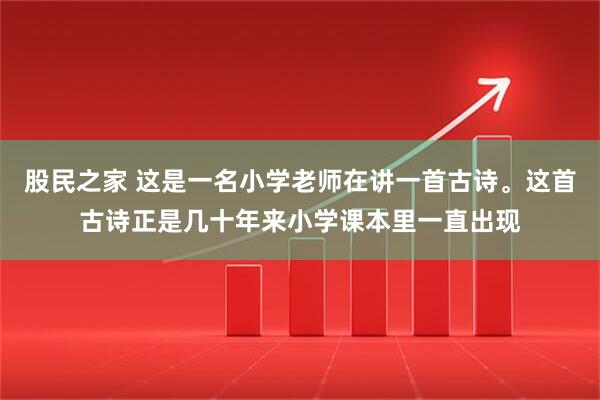 股民之家 这是一名小学老师在讲一首古诗。这首古诗正是几十年来小学课本里一直出现