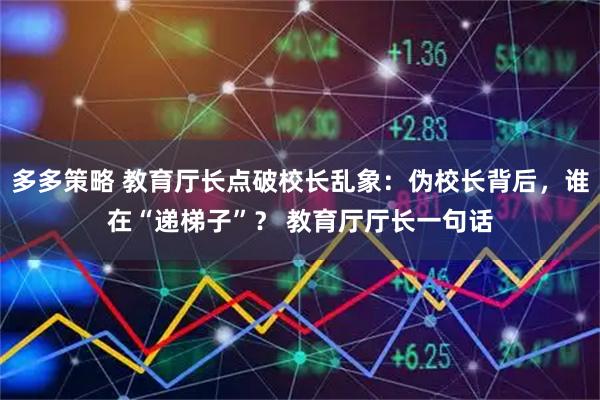 多多策略 教育厅长点破校长乱象：伪校长背后，谁在“递梯子”？ 教育厅厅长一句话