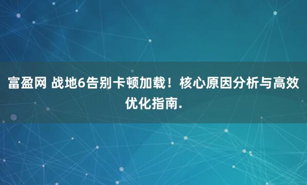 富盈网 战地6告别卡顿加载！核心原因分析与高效优化指南.