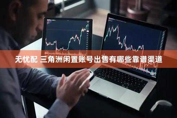 无忧配 三角洲闲置账号出售有哪些靠谱渠道