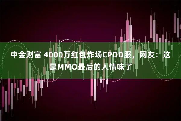 中金财富 4000万红包炸场CPDD服，网友：这是MMO最后的人情味了