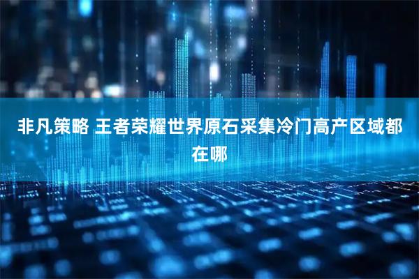 非凡策略 王者荣耀世界原石采集冷门高产区域都在哪