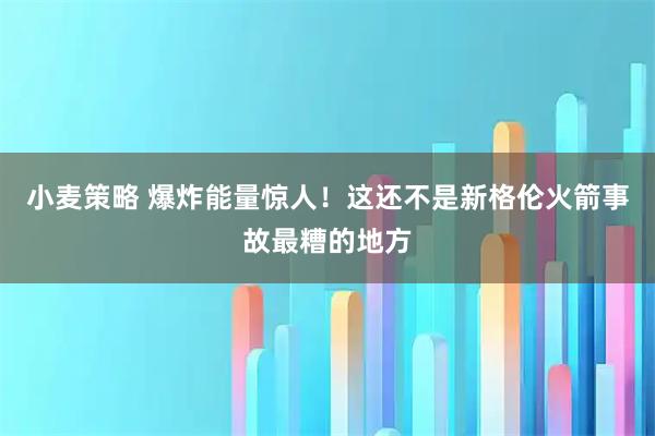 小麦策略 爆炸能量惊人！这还不是新格伦火箭事故最糟的地方