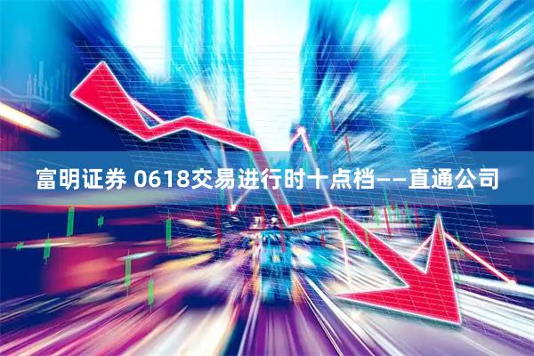 富明证券 0618交易进行时十点档——直通公司