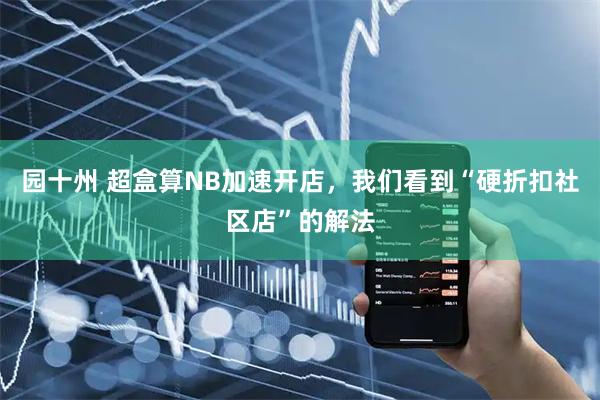 园十州 超盒算NB加速开店，我们看到“硬折扣社区店”的解法