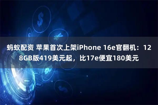 蚂蚁配资 苹果首次上架iPhone 16e官翻机：128GB版419美元起，比17e便宜180美元
