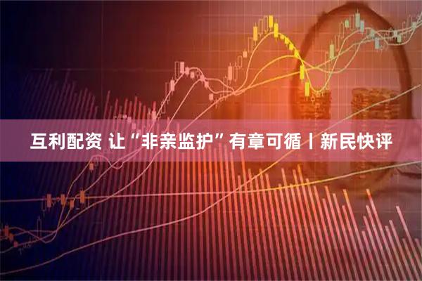 互利配资 让“非亲监护”有章可循丨新民快评