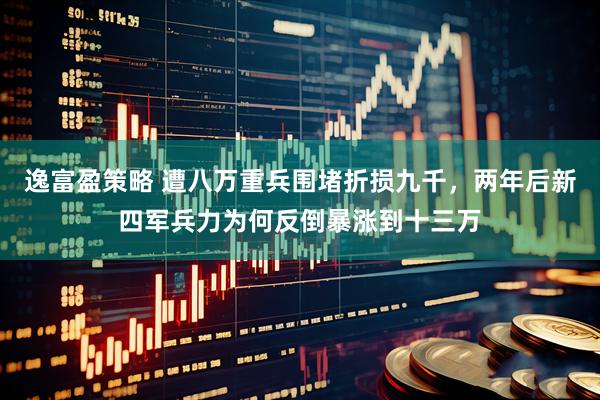 逸富盈策略 遭八万重兵围堵折损九千,两年后新四军兵力为何反倒暴涨到十三万