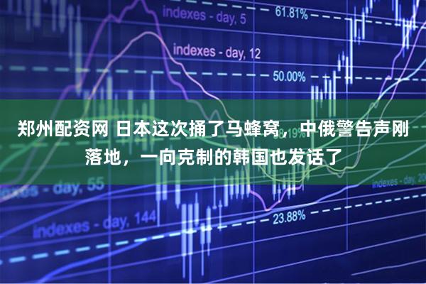 郑州配资网 日本这次捅了马蜂窝,中俄警告声刚落地,一向克制的韩国也发话了