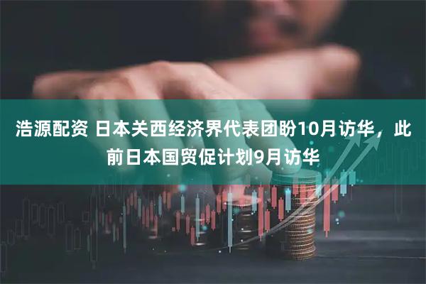 浩源配资 日本关西经济界代表团盼10月访华,此前日本国贸促计划9月访华