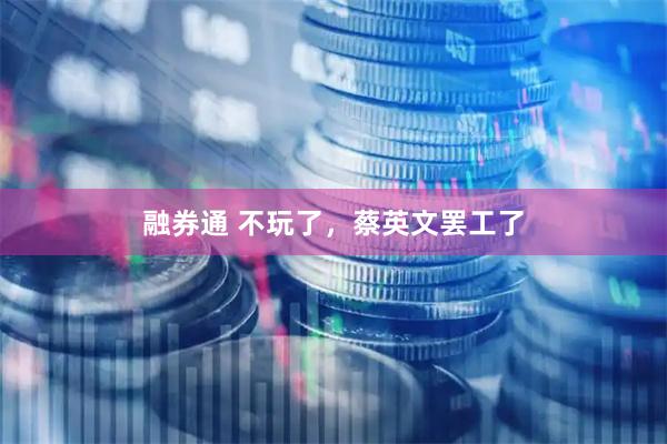 融券通 不玩了,蔡英文罢工了