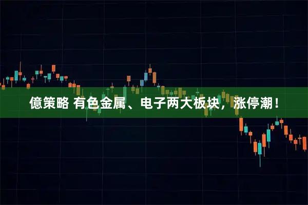 億策略 有色金属、电子两大板块，涨停潮！