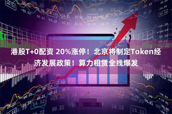 港股T+0配资 20%涨停！北京将制定Token经济发展政策！算力租赁全线爆发