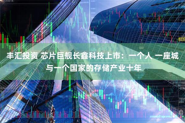 丰汇投资 芯片巨舰长鑫科技上市：一个人 一座城 与一个国家的存储产业十年