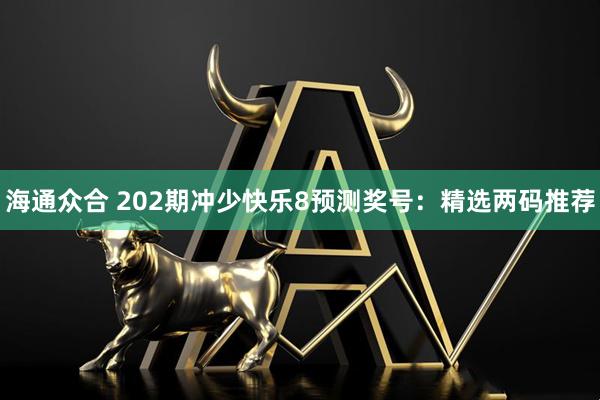 海通众合 202期冲少快乐8预测奖号：精选两码推荐