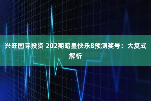 兴旺国际投资 202期暗皇快乐8预测奖号：大复式解析